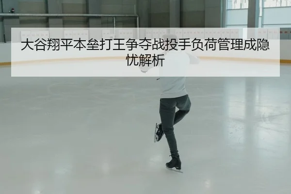 大谷翔平本垒打王争夺战投手负荷管理成隐忧解析