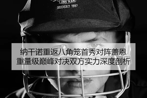 纳干诺重返八角笼首秀对阵盖恩 重量级巅峰对决双方实力深度剖析